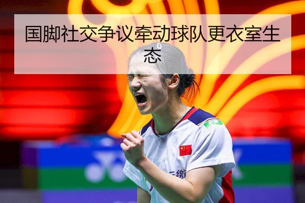 国脚社交争议牵动球队更衣室生态