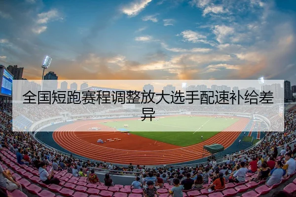全国短跑赛程调整放大选手配速补给差异